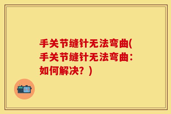 手关节缝针无法弯曲(手关节缝针无法弯曲：如何解决？)