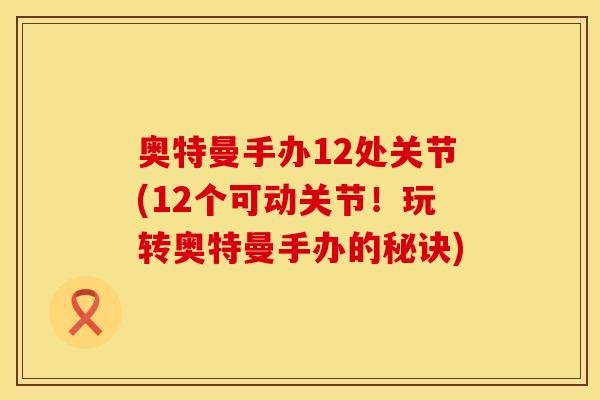 奥特曼手办12处关节(12个可动关节！玩转奥特曼手办的秘诀)