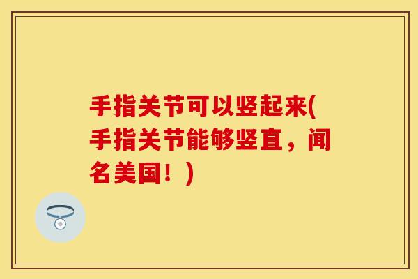 手指关节可以竖起来(手指关节能够竖直，闻名美国！)