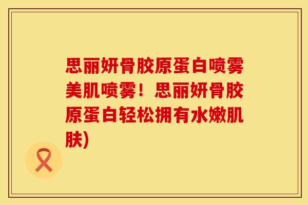 思丽妍骨胶原蛋白喷雾美肌喷雾！思丽妍骨胶原蛋白轻松拥有水嫩肌肤)