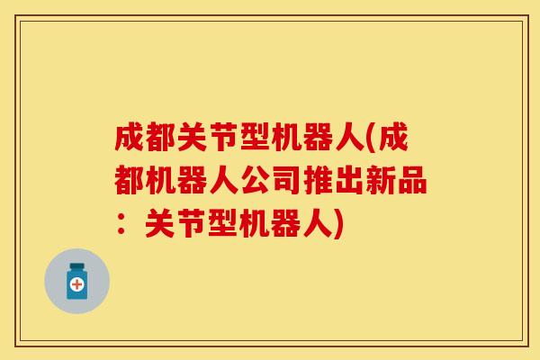成都关节型机器人(成都机器人公司推出新品:关节型机器人) 成都关节型机器人(成都机器人公司推出新品:关节型机器人)