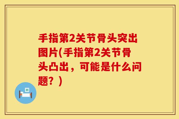 手指第2关节骨头突出图片(手指第2关节骨头凸出，可能是什么问题？)
