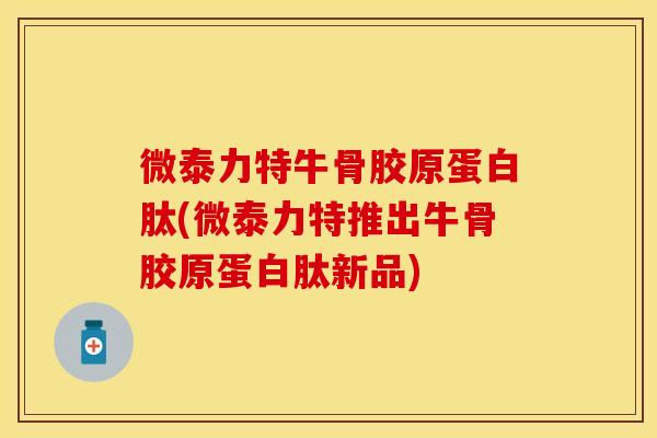 微泰力特牛骨胶原蛋白肽(微泰力特推出牛骨胶原蛋白肽新品)