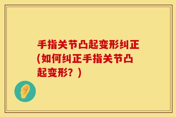手指关节凸起变形纠正(如何纠正手指关节凸起变形？)