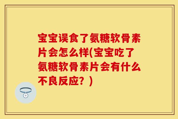 宝宝误食了氨糖软骨素片会怎么样(宝宝吃了氨糖软骨素片会有什么不良反应？)
