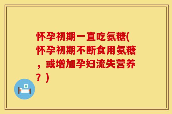 怀孕初期一直吃氨糖(怀孕初期不断食用氨糖,或增加孕妇流失营养?) 怀孕初期一直吃氨糖(怀孕初期不断食用氨糖,或增加孕妇流失营养?)