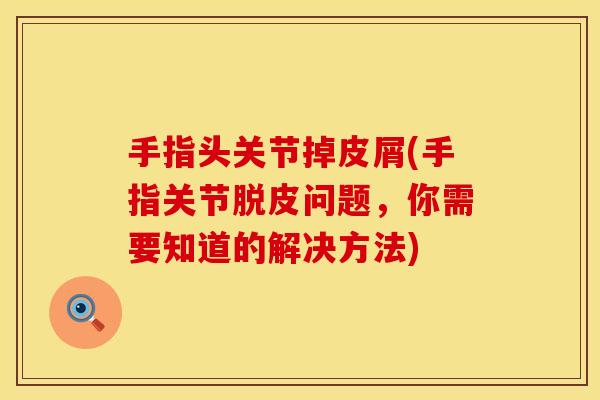 手指头关节掉皮屑(手指关节脱皮问题，你需要知道的解决方法)