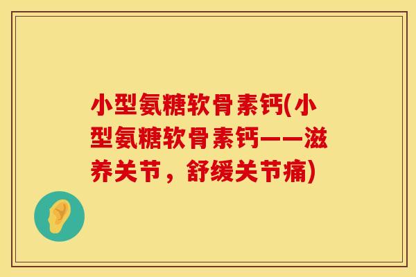 小型氨糖软骨素钙(小型氨糖软骨素钙——滋养关节，舒缓关节痛)
