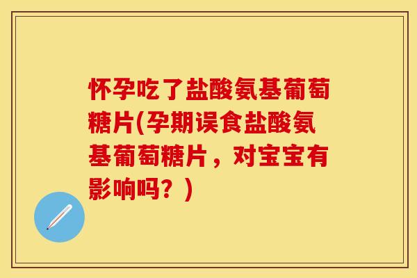 怀孕吃了盐酸氨基葡萄糖片(孕期误食盐酸氨基葡萄糖片，对宝宝有影响吗？)