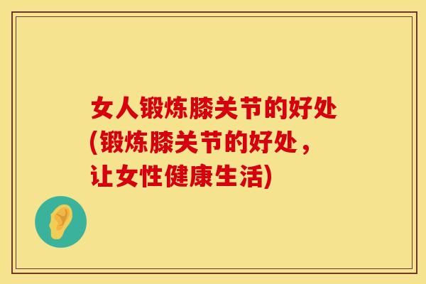 女人锻炼膝关节的好处(锻炼膝关节的好处，让女性健康生活)