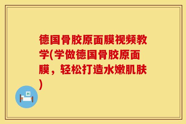 德国骨胶原面膜视频教学(学做德国骨胶原面膜，轻松打造水嫩肌肤)