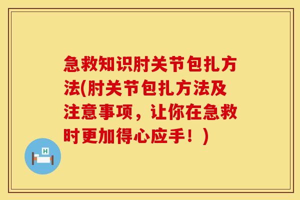 急救知识肘关节包扎方法(肘关节包扎方法及注意事项，让你在急救时更加得心应手！)