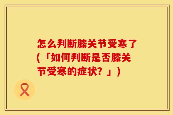 怎么判断膝关节受寒了(「如何判断是否膝关节受寒的症状？」)