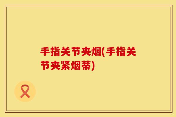 手指关节夹烟(手指关节夹紧烟蒂)