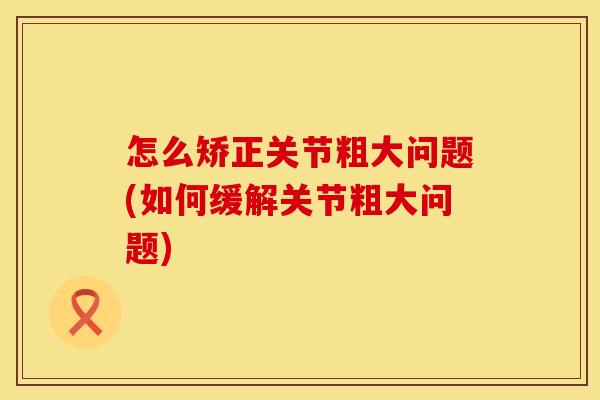 怎么矫正关节粗大问题(如何缓解关节粗大问题)