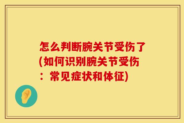 怎么判断腕关节受伤了(如何识别腕关节受伤：常见症状和体征)