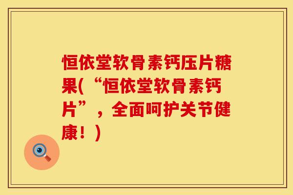 恒依堂软骨素钙压片糖果(“恒依堂软骨素钙片”，全面呵护关节健康！)