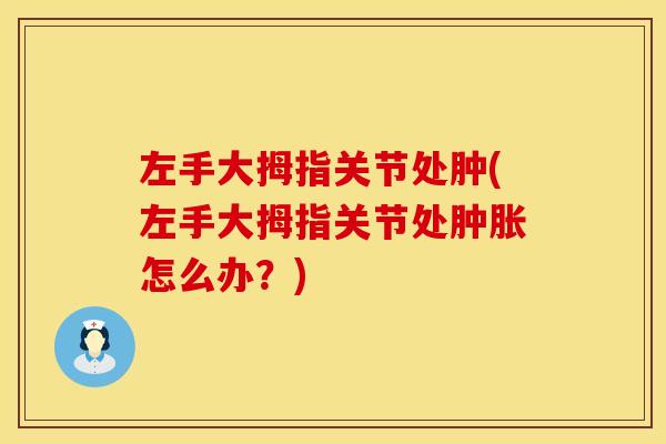 左手大拇指关节处肿(左手大拇指关节处肿胀怎么办？)