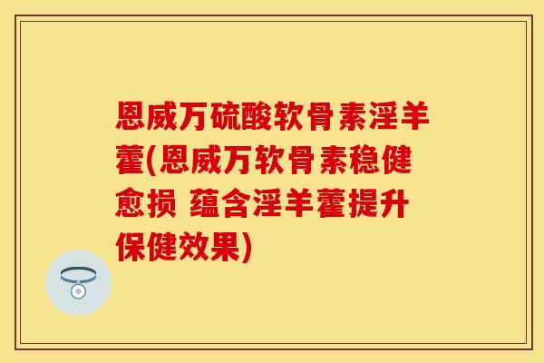 恩威万硫酸软骨素淫羊藿(恩威万软骨素稳健愈损 蕴含淫羊藿提升保健效果)