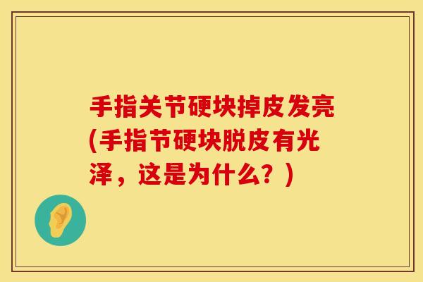 手指关节硬块掉皮发亮(手指节硬块脱皮有光泽，这是为什么？)
