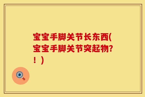 宝宝手脚关节长东西(宝宝手脚关节突起物？！)