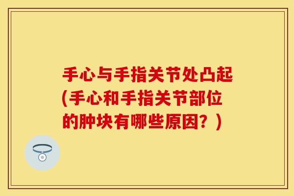 手心与手指关节处凸起(手心和手指关节部位的肿块有哪些原因？)
