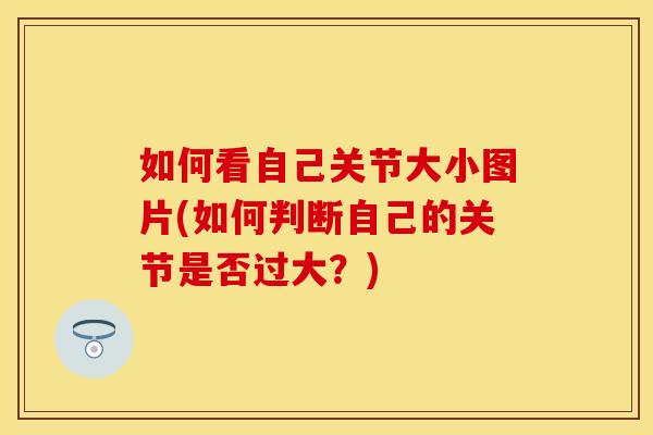如何看自己关节大小图片(如何判断自己的关节是否过大？)