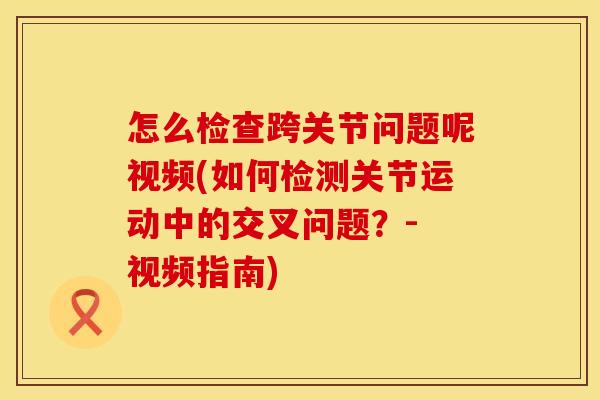 怎么检查跨关节问题呢视频(如何检测关节运动中的交叉问题？- 视频指南)