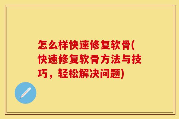 怎么样快速修复软骨(快速修复软骨方法与技巧，轻松解决问题)