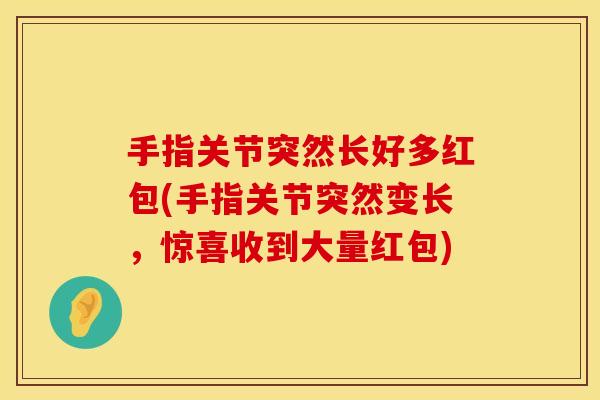 手指关节突然长好多红包(手指关节突然变长，惊喜收到大量红包)