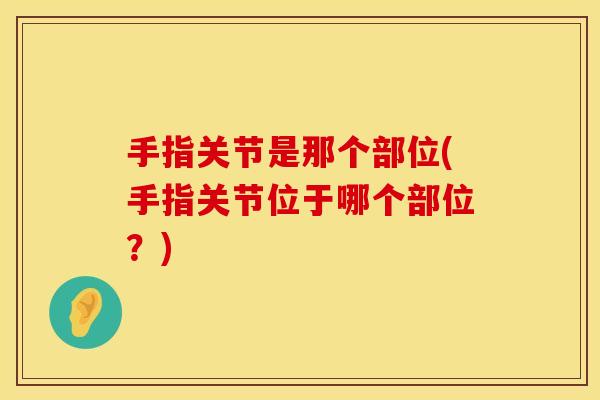 手指关节是那个部位(手指关节位于哪个部位？)