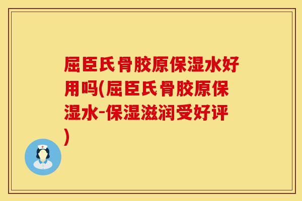 屈臣氏骨胶原保湿水好用吗(屈臣氏骨胶原保湿水-保湿滋润受好评)