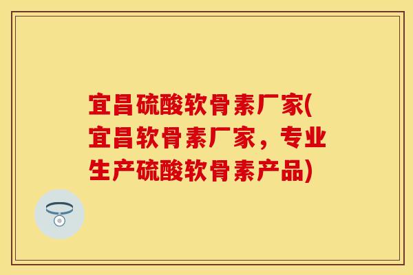 宜昌硫酸软骨素厂家(宜昌软骨素厂家，专业生产硫酸软骨素产品)