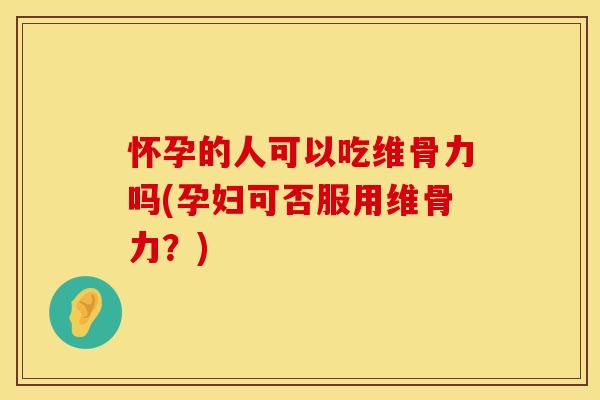 怀孕的人可以吃维骨力吗(孕妇可否服用维骨力？)