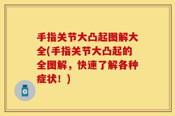 手指关节大凸起图解大全(手指关节大凸起的全图解，快速了解各种症状！)