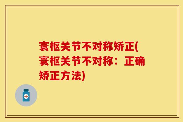 寰枢关节不对称矫正(寰枢关节不对称：正确矫正方法)