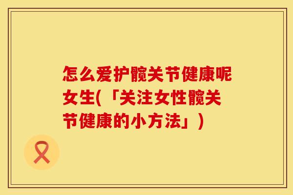 怎么爱护髋关节健康呢女生(「关注女性髋关节健康的小方法」)
