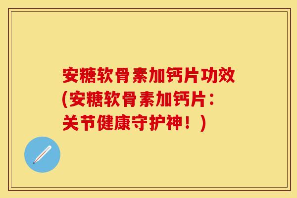 安糖软骨素加钙片功效(安糖软骨素加钙片：关节健康守护神！)
