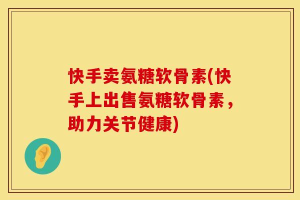 快手卖氨糖软骨素(快手上出售氨糖软骨素，助力关节健康)