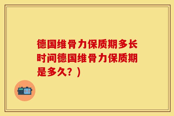 德国维骨力保质期多长时间德国维骨力保质期是多久?) 德国维骨力保质期多长时间德国维骨力保质期是多久?)