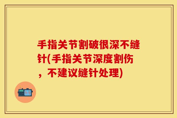 手指关节割破很深不缝针(手指关节深度割伤，不建议缝针处理)