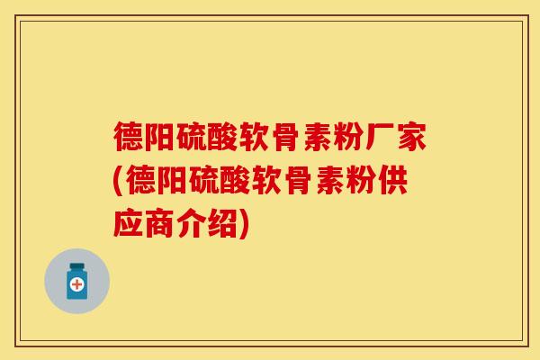 德阳硫酸软骨素粉厂家(德阳硫酸软骨素粉供应商介绍)