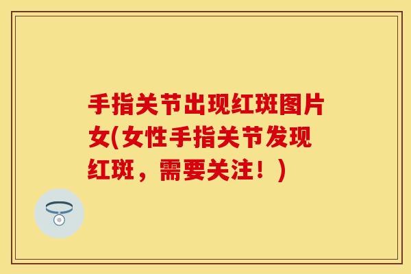 手指关节出现红斑图片女(女性手指关节发现红斑，需要关注！)