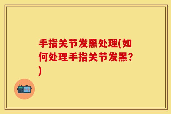 手指关节发黑处理(如何处理手指关节发黑？)