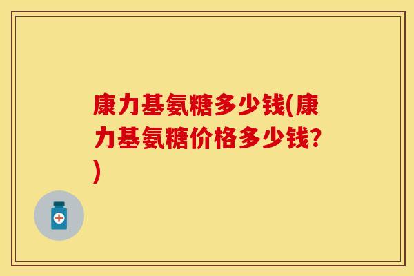 康力基氨糖多少钱(康力基氨糖价格多少钱？)