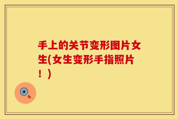 手上的关节变形图片女生(女生变形手指照片！)