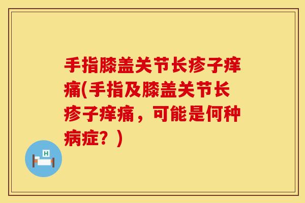 手指膝盖关节长疹子痒痛(手指及膝盖关节长疹子痒痛，可能是何种病症？)