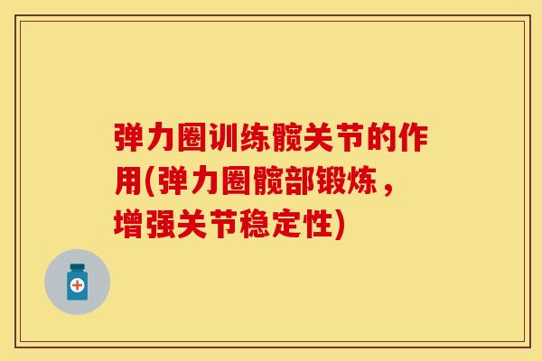 弹力圈训练髋关节的作用(弹力圈髋部锻炼，增强关节稳定性)