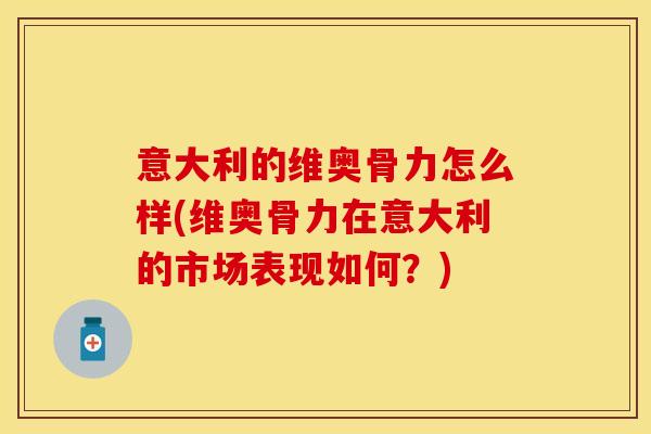 意大利的维奥骨力怎么样(维奥骨力在意大利的市场表现如何？)