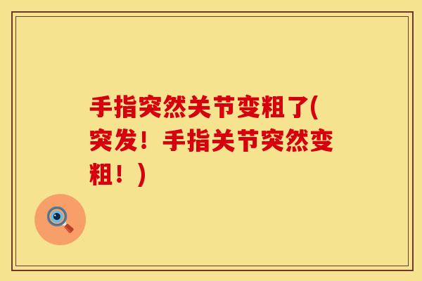 手指突然关节变粗了(突发!手指关节突然变粗!) 手指突然关节变粗了(突发!手指关节突然变粗!)